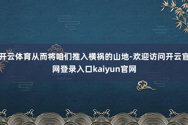 开云体育从而将咱们推入横祸的山地-欢迎访问开云官网登录入口kaiyun官网