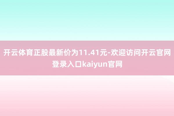 开云体育正股最新价为11.41元-欢迎访问开云官网登录入口kaiyun官网