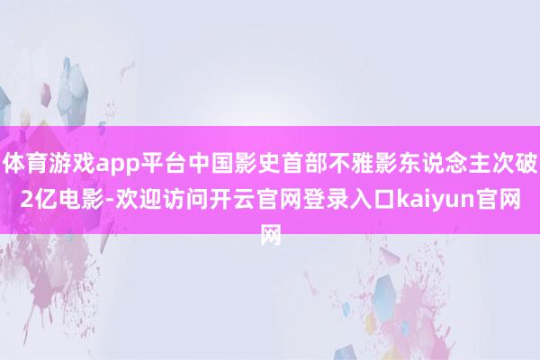 体育游戏app平台中国影史首部不雅影东说念主次破2亿电影-欢迎访问开云官网登录入口kaiyun官网