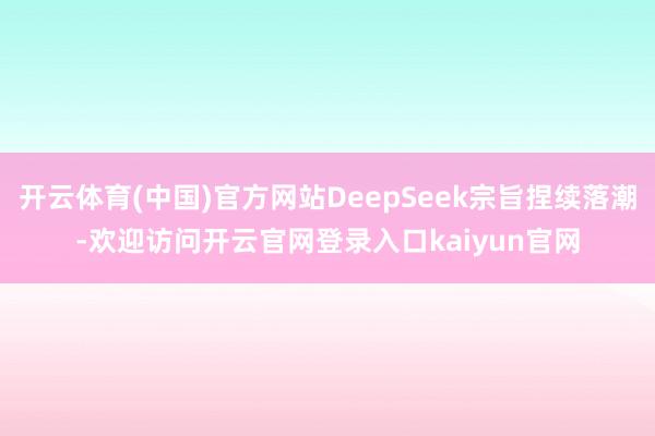 开云体育(中国)官方网站DeepSeek宗旨捏续落潮-欢迎访问开云官网登录入口kaiyun官网
