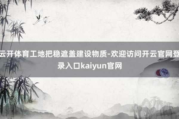 云开体育工地把稳遮盖建设物质-欢迎访问开云官网登录入口kaiyun官网