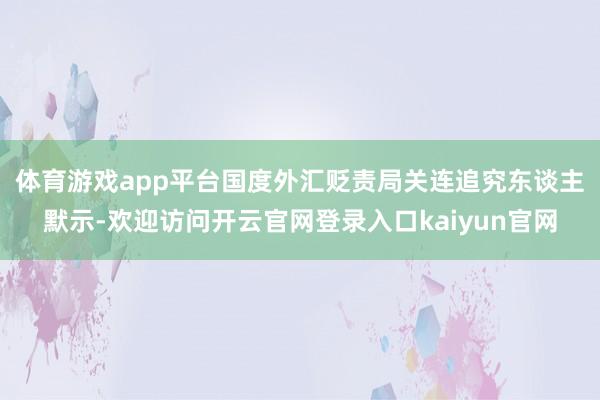 体育游戏app平台　　国度外汇贬责局关连追究东谈主默示-欢迎访问开云官网登录入口kaiyun官网