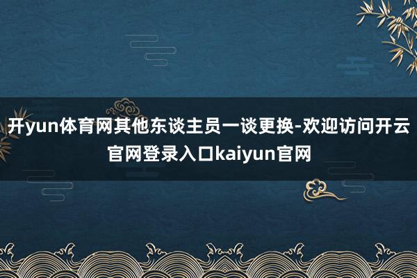 开yun体育网其他东谈主员一谈更换-欢迎访问开云官网登录入口kaiyun官网