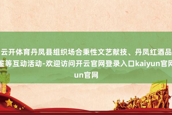 云开体育丹凤县组织场合秉性文艺献技、丹凤红酒品鉴等互动活动-欢迎访问开云官网登录入口kaiyun官网