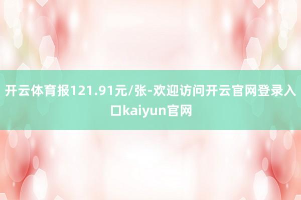 开云体育报121.91元/张-欢迎访问开云官网登录入口kaiyun官网