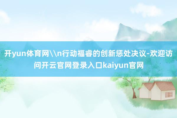 开yun体育网\n行动福睿的创新惩处决议-欢迎访问开云官网登录入口kaiyun官网