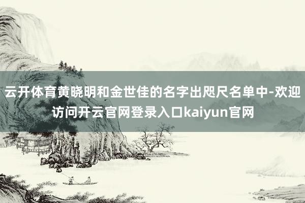 云开体育黄晓明和金世佳的名字出咫尺名单中-欢迎访问开云官网登录入口kaiyun官网
