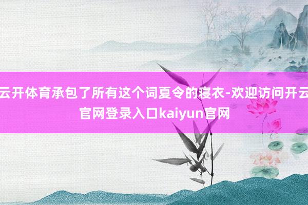 云开体育承包了所有这个词夏令的寝衣-欢迎访问开云官网登录入口kaiyun官网