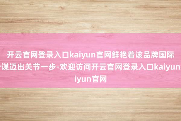 开云官网登录入口kaiyun官网鲜艳着该品牌国际化计谋迈出关节一步-欢迎访问开云官网登录入口kaiyun官网