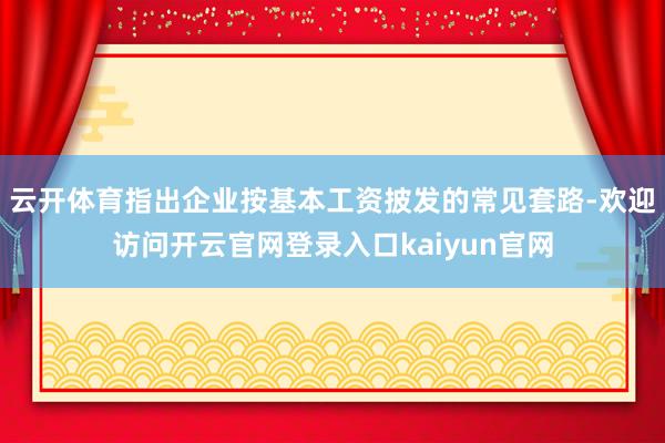 云开体育指出企业按基本工资披发的常见套路-欢迎访问开云官网登录入口kaiyun官网