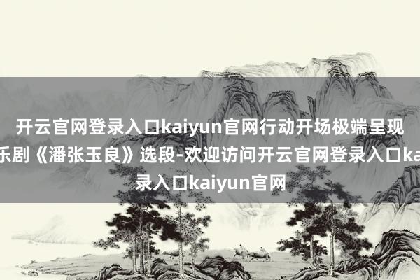 开云官网登录入口kaiyun官网行动开场极端呈现黄梅戏音乐剧《潘张玉良》选段-欢迎访问开云官网登录入口kaiyun官网