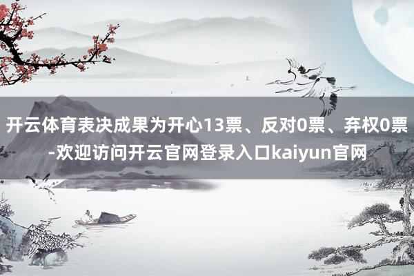 开云体育表决成果为开心13票、反对0票、弃权0票-欢迎访问开云官网登录入口kaiyun官网