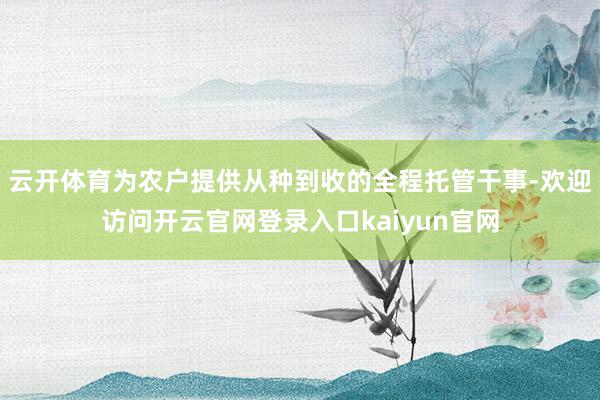 云开体育为农户提供从种到收的全程托管干事-欢迎访问开云官网登录入口kaiyun官网
