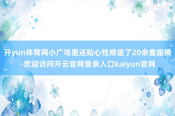 开yun体育网小广场里还贴心性缔造了20余套座椅-欢迎访问开云官网登录入口kaiyun官网