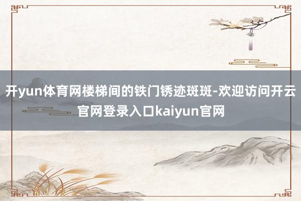开yun体育网楼梯间的铁门锈迹斑斑-欢迎访问开云官网登录入口kaiyun官网