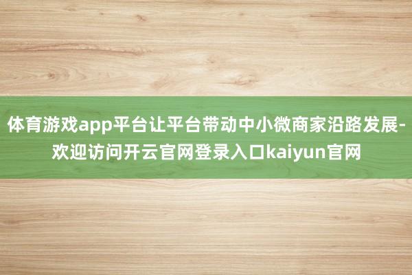 体育游戏app平台让平台带动中小微商家沿路发展-欢迎访问开云官网登录入口kaiyun官网