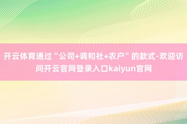 开云体育通过“公司+调和社+农户”的款式-欢迎访问开云官网登录入口kaiyun官网