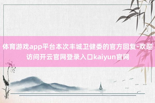 体育游戏app平台本次丰城卫健委的官方回复-欢迎访问开云官网登录入口kaiyun官网