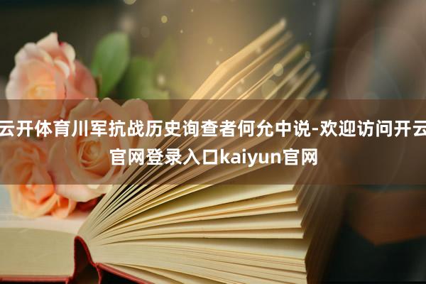 云开体育川军抗战历史询查者何允中说-欢迎访问开云官网登录入口kaiyun官网
