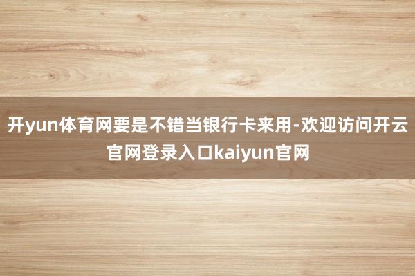 开yun体育网要是不错当银行卡来用-欢迎访问开云官网登录入口kaiyun官网