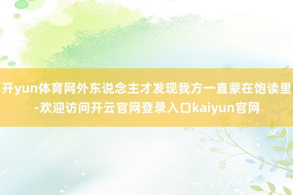开yun体育网外东说念主才发现我方一直蒙在饱读里-欢迎访问开云官网登录入口kaiyun官网