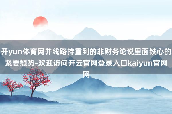 开yun体育网并线路持重到的非财务论说里面铁心的紧要颓势-欢迎访问开云官网登录入口kaiyun官网