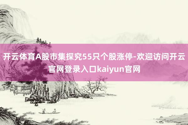 开云体育A股市集探究55只个股涨停-欢迎访问开云官网登录入口kaiyun官网