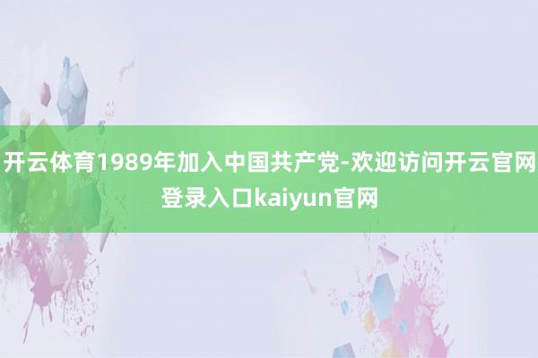 开云体育1989年加入中国共产党-欢迎访问开云官网登录入口kaiyun官网