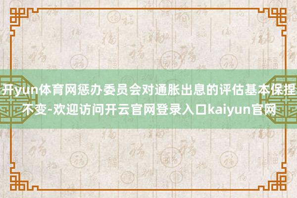 开yun体育网惩办委员会对通胀出息的评估基本保捏不变-欢迎访问开云官网登录入口kaiyun官网