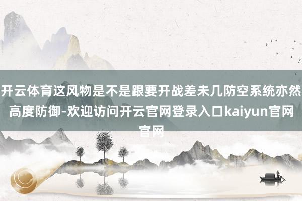 开云体育这风物是不是跟要开战差未几防空系统亦然高度防御-欢迎访问开云官网登录入口kaiyun官网