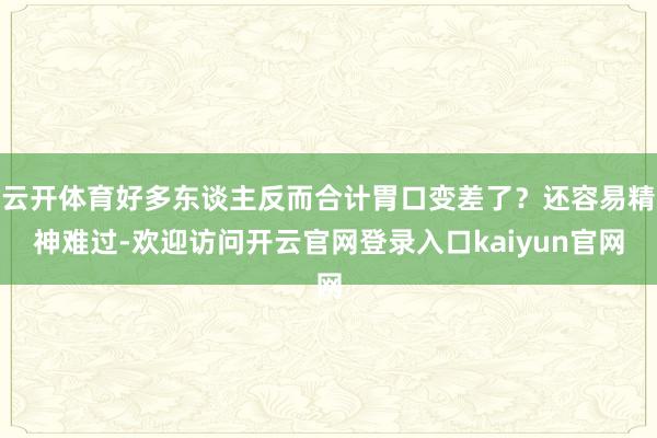 云开体育好多东谈主反而合计胃口变差了？还容易精神难过-欢迎访问开云官网登录入口kaiyun官网